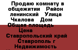 Продаю комнату в общежитии › Район ­ ленинский › Улица ­ Чкалова › Дом ­ 7 › Общая площадь ­ 18 › Цена ­ 580 000 - Ставропольский край, Ставрополь г. Недвижимость » Квартиры продажа   . Ставропольский край,Ставрополь г.